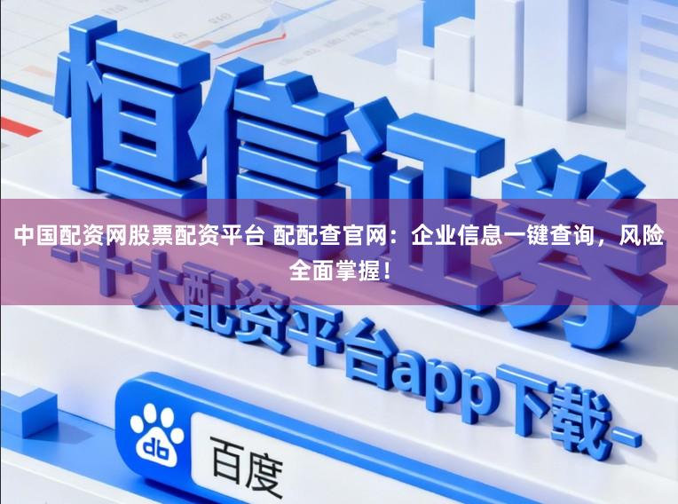 中国配资网股票配资平台 配配查官网：企业信息一键查询，风险全面掌握！