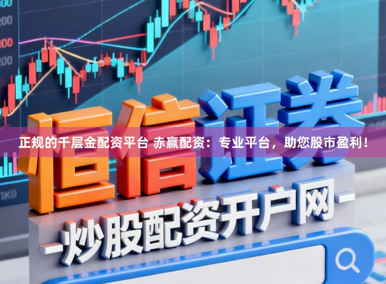 正规的千层金配资平台 赤赢配资：专业平台，助您股市盈利！