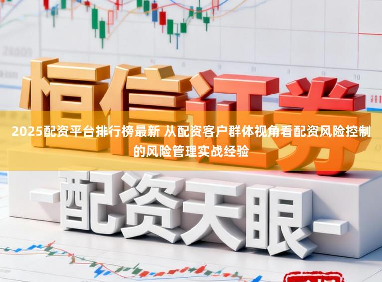 2025配资平台排行榜最新 从配资客户群体视角看配资风险控制的风险管理实战经验