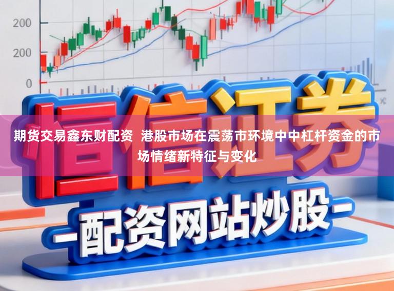 期货交易鑫东财配资  港股市场在震荡市环境中中杠杆资金的市场情绪新特征与变化
