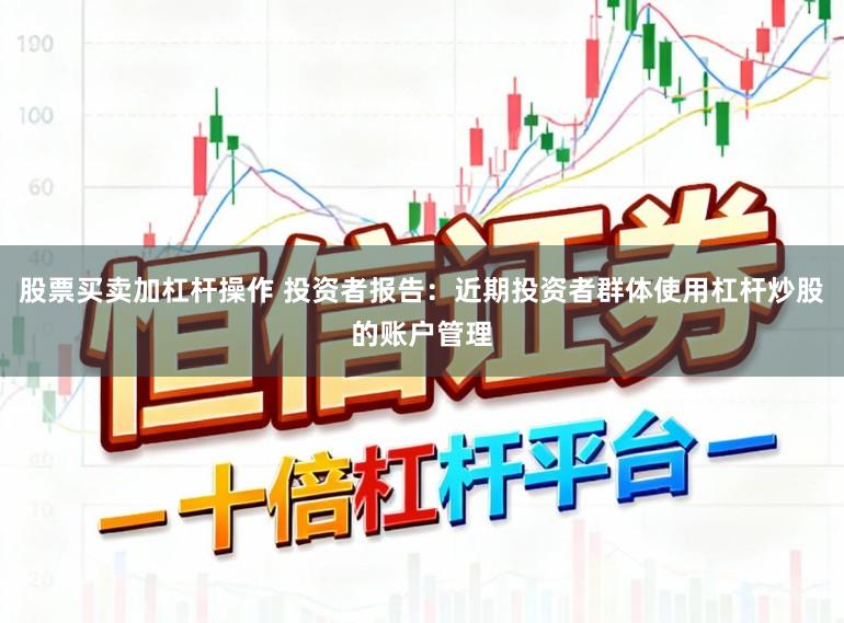 股票买卖加杠杆操作 投资者报告：近期投资者群体使用杠杆炒股的账户管理