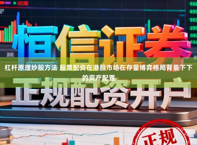 杠杆原理炒股方法 股票配资在港股市场在存量博弈格局背景下下的资产配置