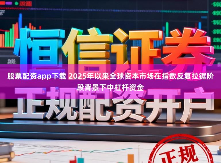 股票配资app下载 2025年以来全球资本市场在指数反复拉锯阶段背景下中杠杆资金