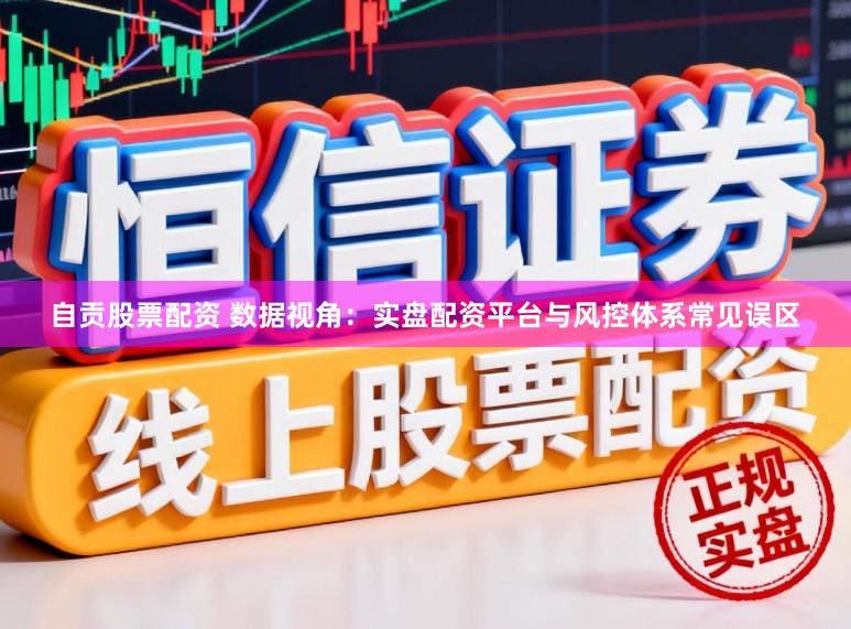 自贡股票配资 数据视角：实盘配资平台与风控体系常见误区