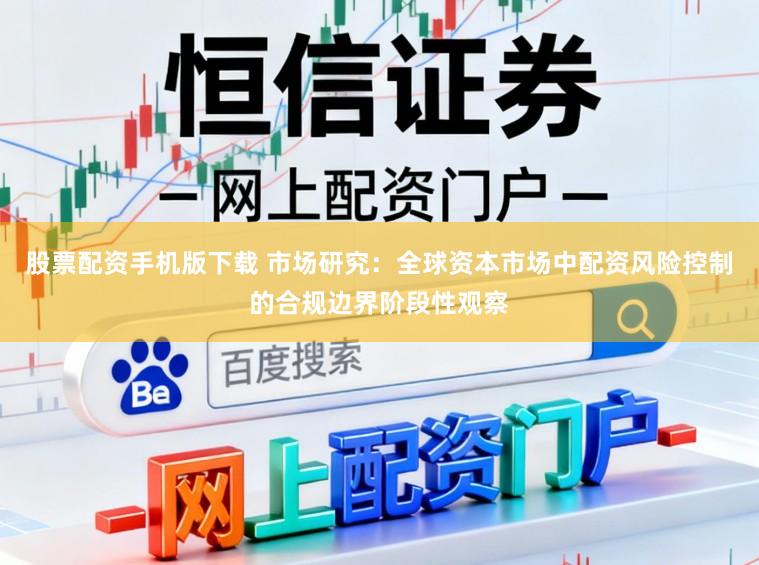 股票配资手机版下载 市场研究：全球资本市场中配资风险控制的合规边界阶段性观察