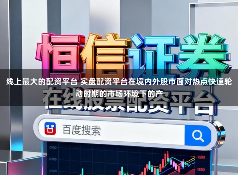 线上最大的配资平台 实盘配资平台在境内外股市面对热点快速轮动时期的市场环境下的产