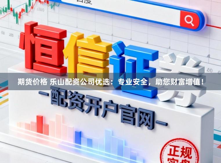 期货价格 乐山配资公司优选：专业安全，助您财富增值！