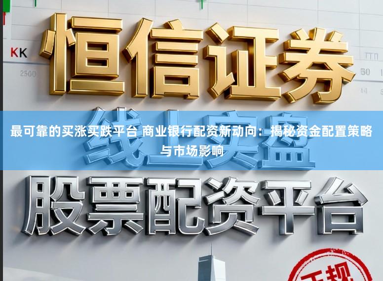 最可靠的买涨买跌平台 商业银行配资新动向：揭秘资金配置策略与市场影响