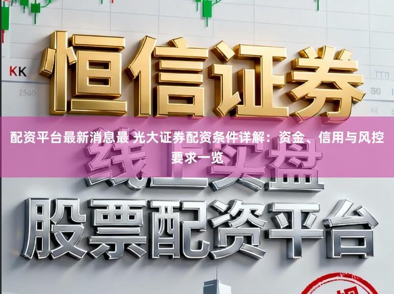 配资平台最新消息最 光大证券配资条件详解：资金、信用与风控要求一览