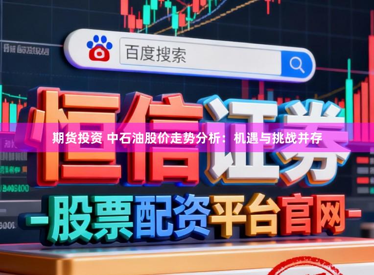 期货投资 中石油股价走势分析：机遇与挑战并存