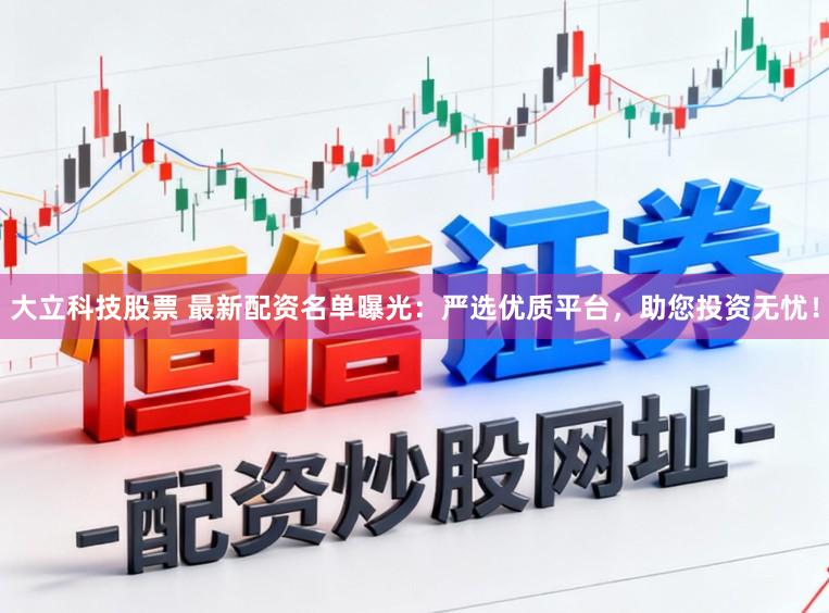 大立科技股票 最新配资名单曝光：严选优质平台，助您投资无忧！