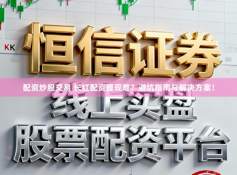 配资炒股交易 长红配资提现难？避坑指南与解决方案！