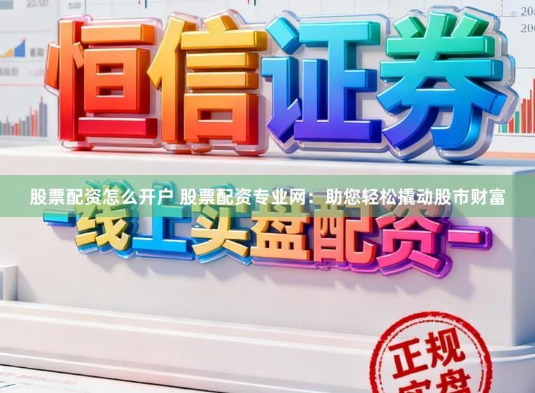 股票配资怎么开户 股票配资专业网：助您轻松撬动股市财富