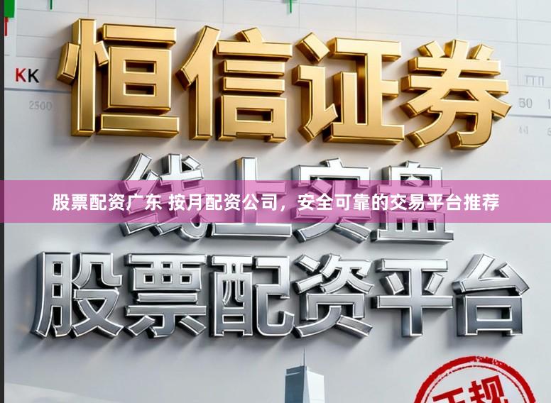 股票配资广东 按月配资公司，安全可靠的交易平台推荐