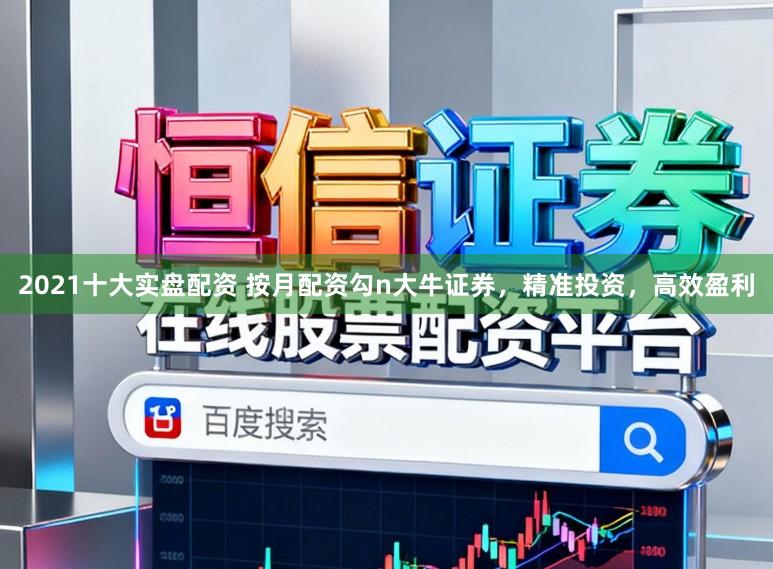 2021十大实盘配资 按月配资勾n大牛证券，精准投资，高效盈利