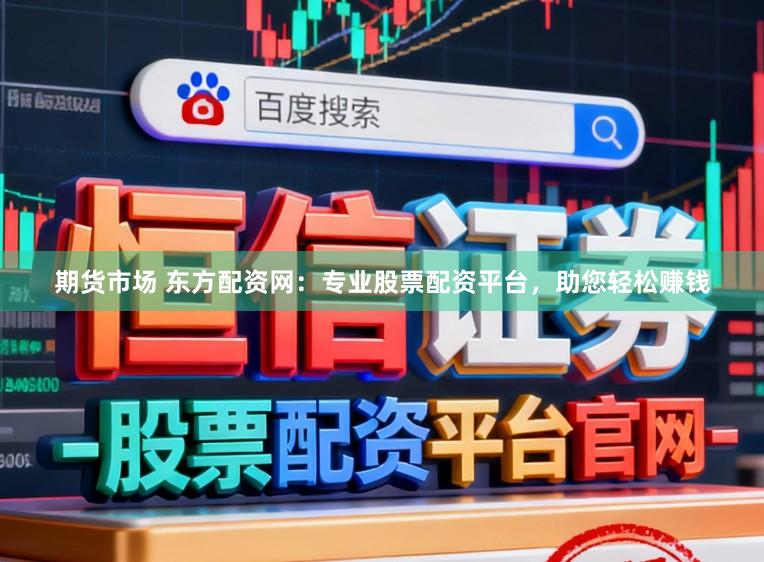 期货市场 东方配资网：专业股票配资平台，助您轻松赚钱