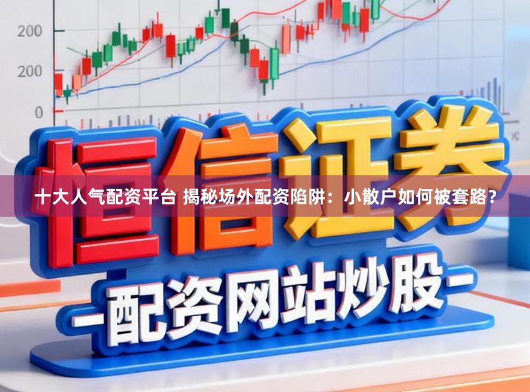 十大人气配资平台 揭秘场外配资陷阱：小散户如何被套路？