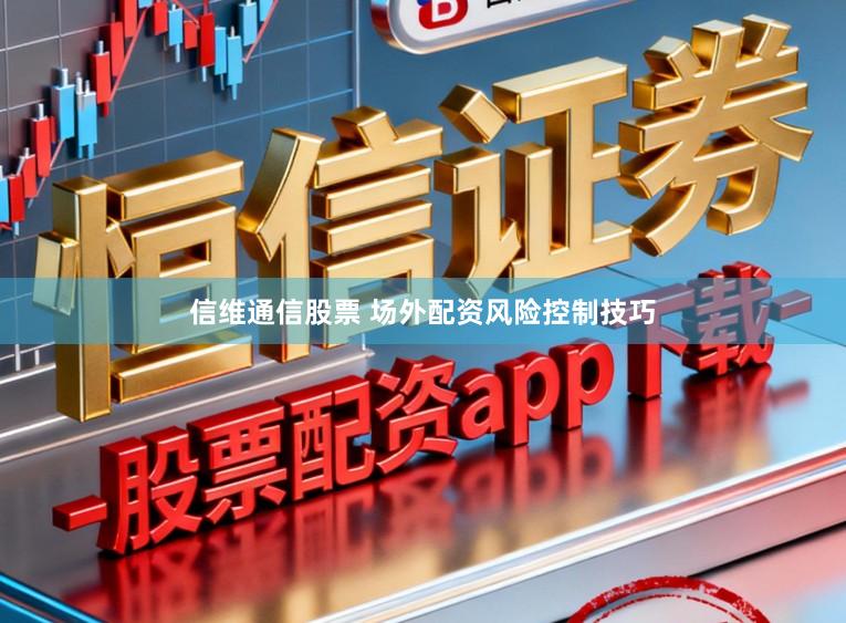 信维通信股票 场外配资风险控制技巧