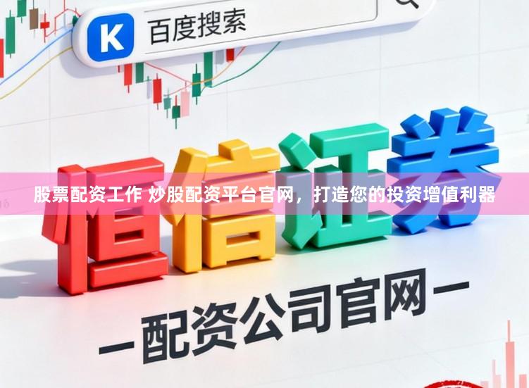 股票配资工作 炒股配资平台官网，打造您的投资增值利器