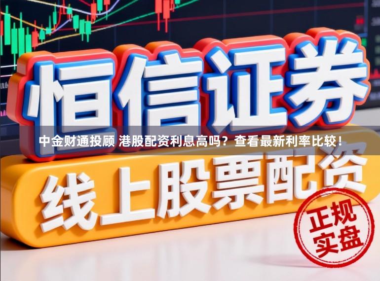 中金财通投顾 港股配资利息高吗？查看最新利率比较！
