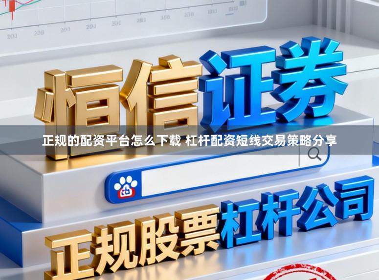 正规的配资平台怎么下载 杠杆配资短线交易策略分享