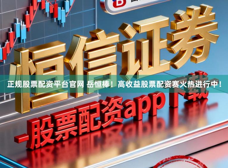 正规股票配资平台官网 岳恒棒！高收益股票配资赛火热进行中！