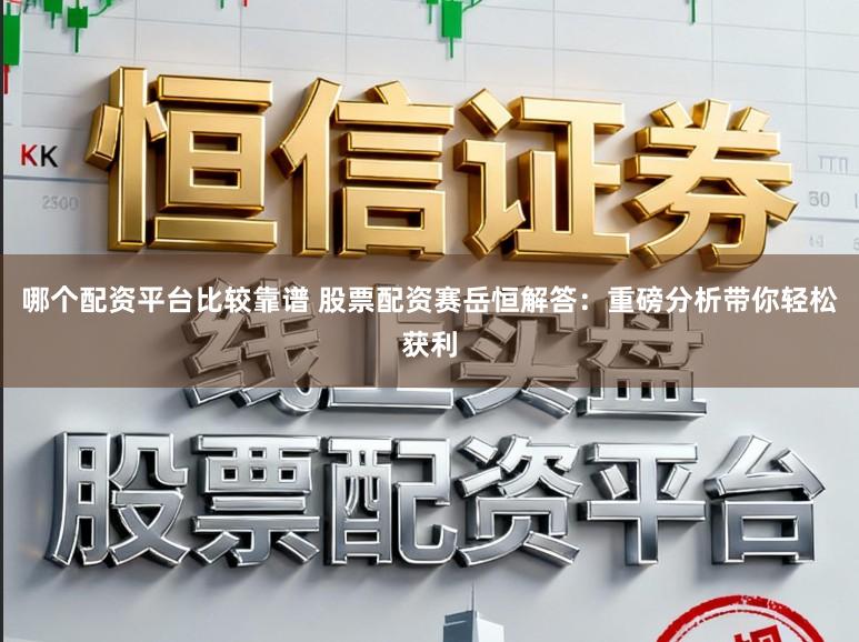 哪个配资平台比较靠谱 股票配资赛岳恒解答：重磅分析带你轻松获利