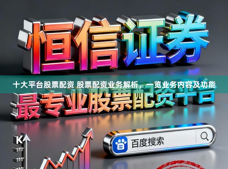 十大平台股票配资 股票配资业务解析，一览业务内容及功能