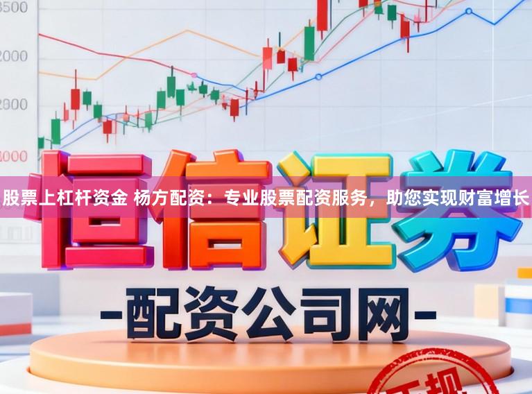 股票上杠杆资金 杨方配资：专业股票配资服务，助您实现财富增长