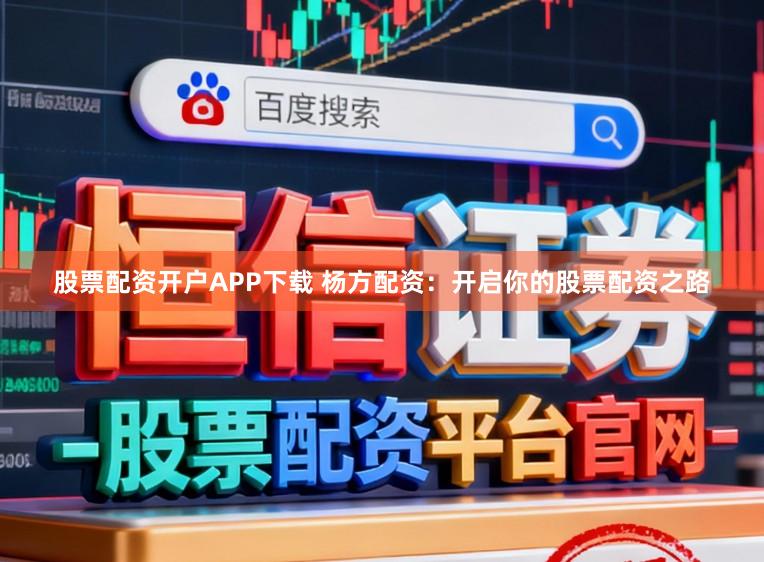 股票配资开户APP下载 杨方配资：开启你的股票配资之路