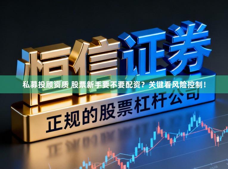 私募投顾资质 股票新手要不要配资？关键看风险控制！
