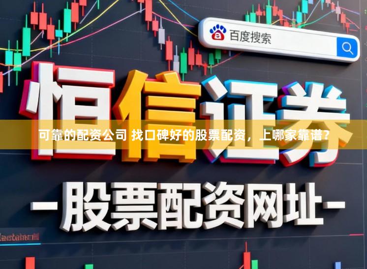 可靠的配资公司 找口碑好的股票配资，上哪家靠谱？