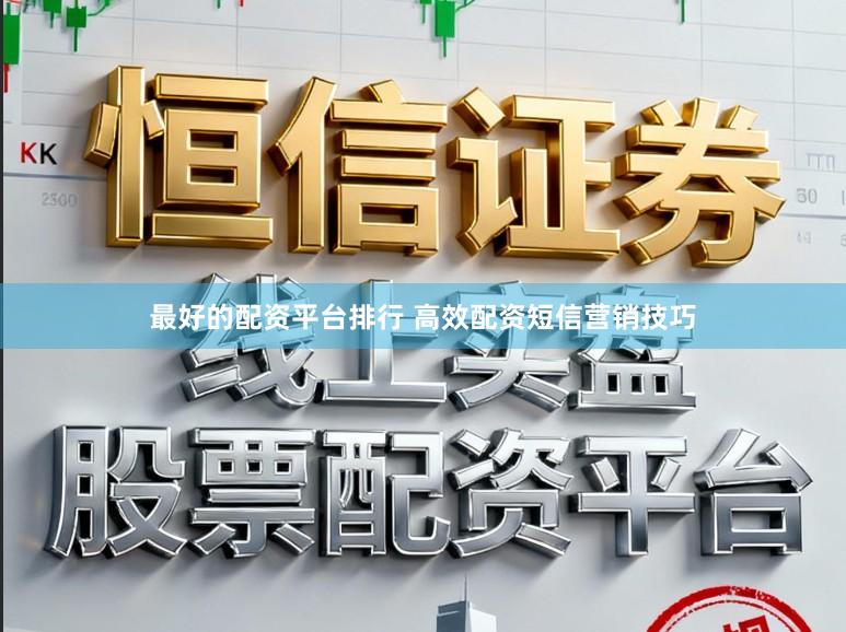 最好的配资平台排行 高效配资短信营销技巧