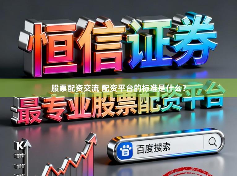 股票配资交流 配资平台的标准是什么？