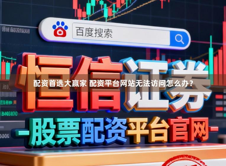 配资首选大赢家 配资平台网站无法访问怎么办？