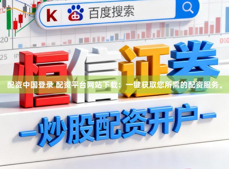 配资中国登录 配资平台网站下载：一键获取您所需的配资服务。