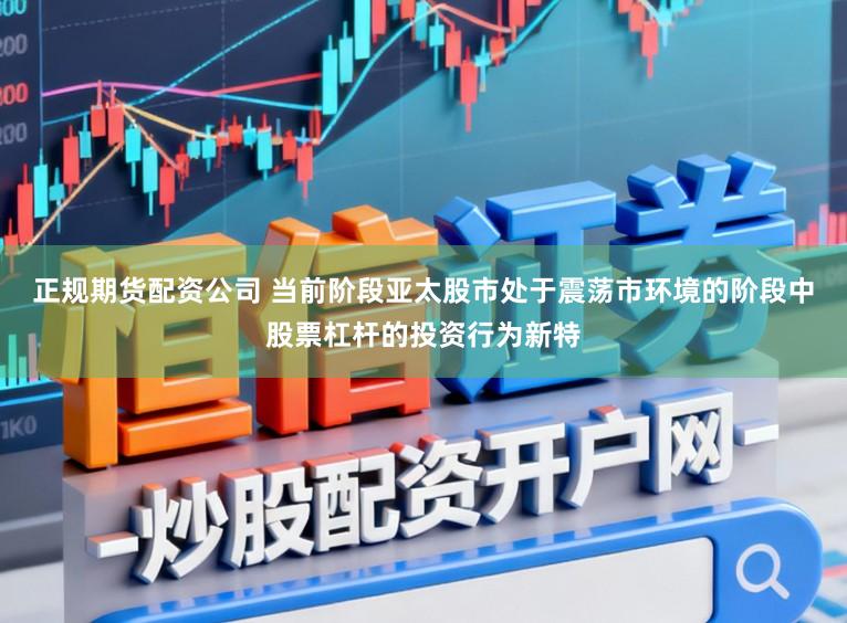 正规期货配资公司 当前阶段亚太股市处于震荡市环境的阶段中股票杠杆的投资行为新特