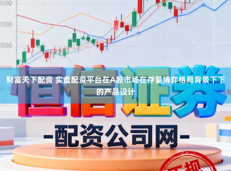 财富天下配资 实盘配资平台在A股市场在存量博弈格局背景下下的产品设计