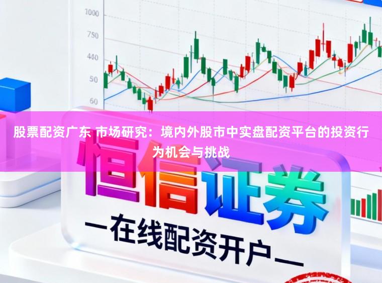 股票配资广东 市场研究：境内外股市中实盘配资平台的投资行为机会与挑战