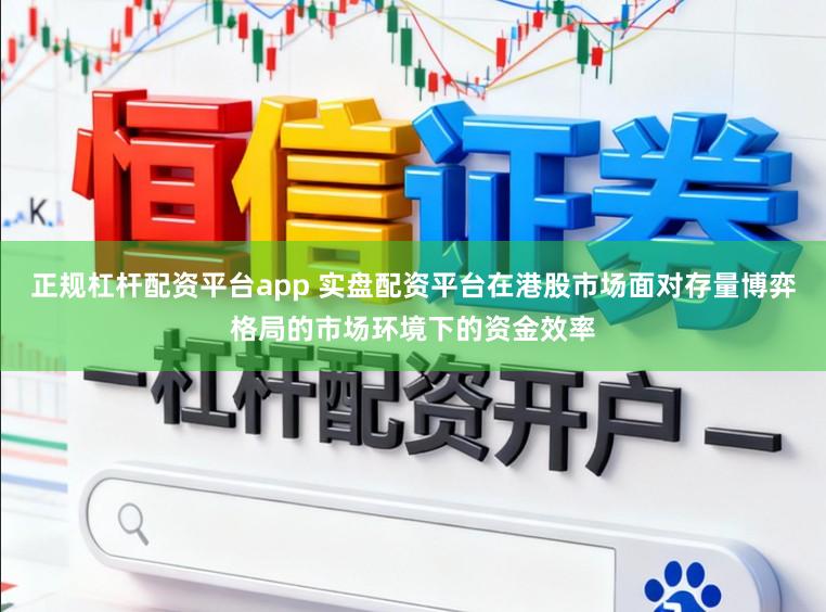 正规杠杆配资平台app 实盘配资平台在港股市场面对存量博弈格局的市场环境下的资金效率