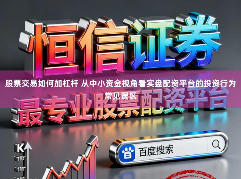 股票交易如何加杠杆 从中小资金视角看实盘配资平台的投资行为常见误区
