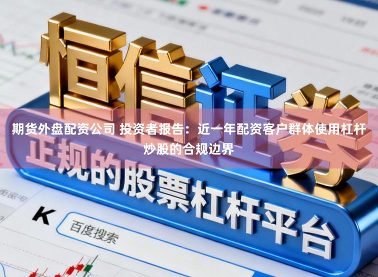 期货外盘配资公司 投资者报告：近一年配资客户群体使用杠杆炒股的合规边界