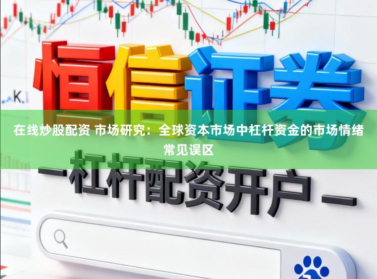 在线炒股配资 市场研究：全球资本市场中杠杆资金的市场情绪常见误区