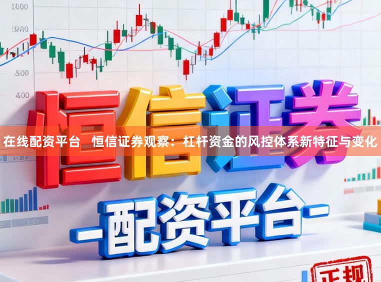 在线配资平台   恒信证券观察：杠杆资金的风控体系新特征与变化