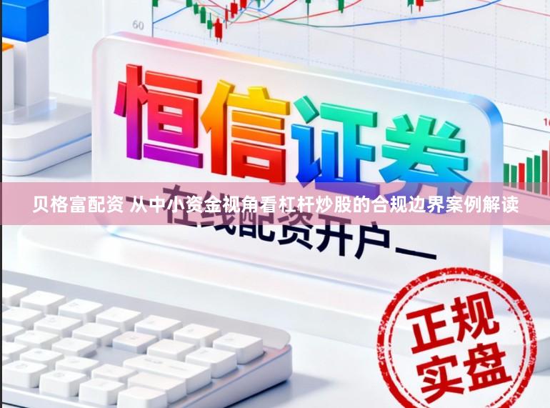 贝格富配资 从中小资金视角看杠杆炒股的合规边界案例解读