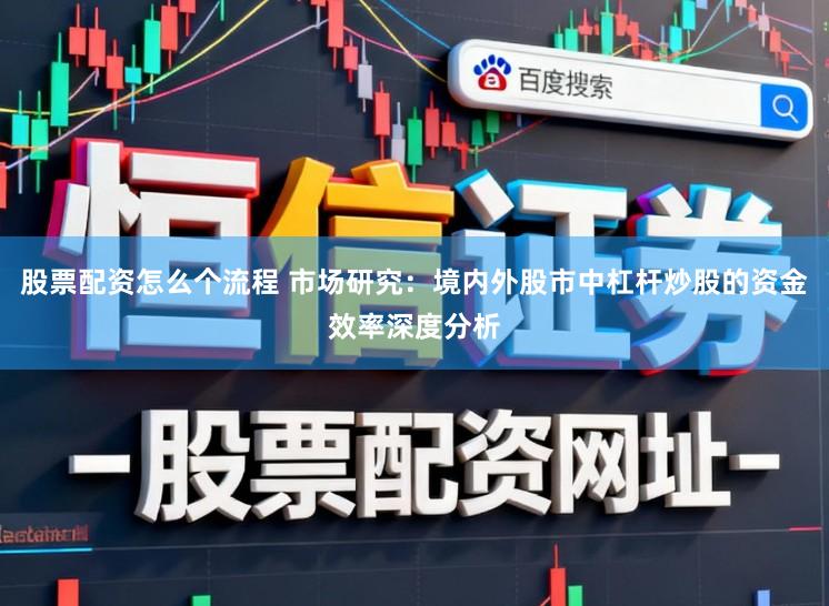 股票配资怎么个流程 市场研究：境内外股市中杠杆炒股的资金效率深度分析