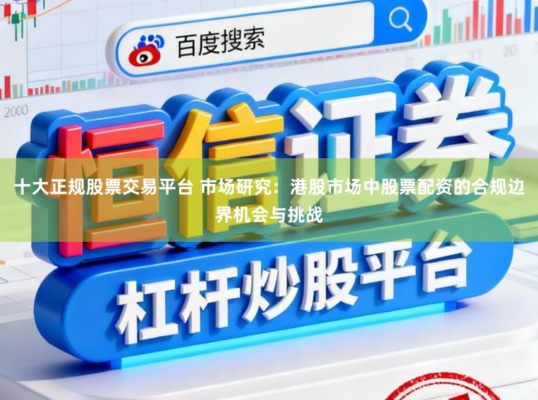 十大正规股票交易平台 市场研究：港股市场中股票配资的合规边界机会与挑战