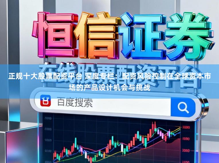 正规十大股票配资平台 深度专栏：配资风险控制在全球资本市场的产品设计机会与挑战