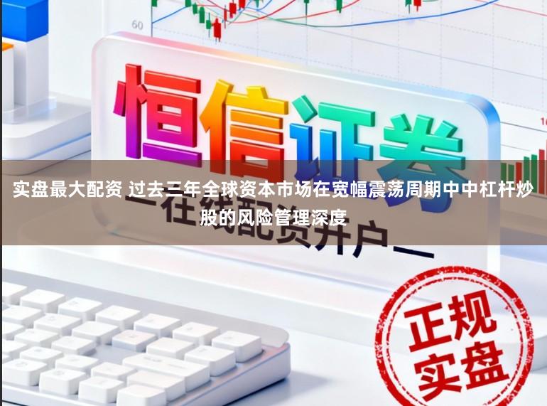实盘最大配资 过去三年全球资本市场在宽幅震荡周期中中杠杆炒股的风险管理深度