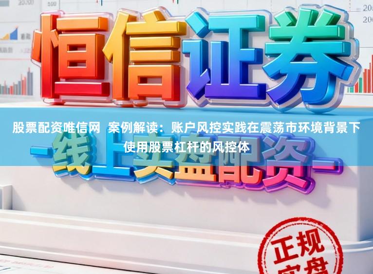 股票配资唯信网  案例解读：账户风控实践在震荡市环境背景下使用股票杠杆的风控体